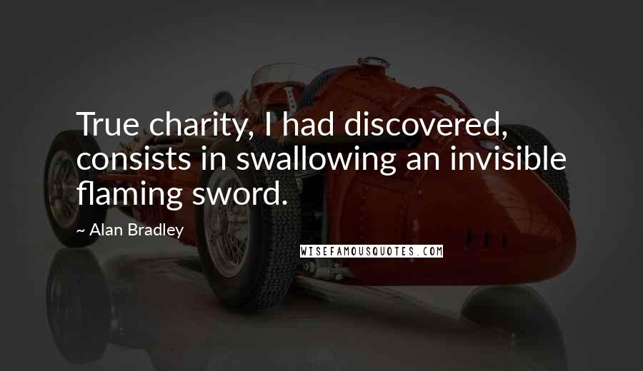 Alan Bradley Quotes: True charity, I had discovered, consists in swallowing an invisible flaming sword.