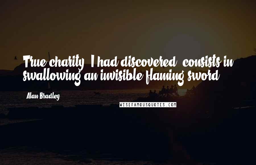 Alan Bradley Quotes: True charity, I had discovered, consists in swallowing an invisible flaming sword.