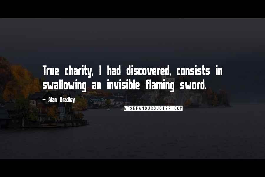 Alan Bradley Quotes: True charity, I had discovered, consists in swallowing an invisible flaming sword.