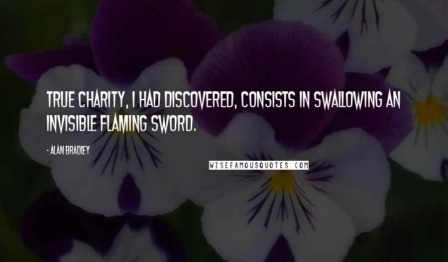 Alan Bradley Quotes: True charity, I had discovered, consists in swallowing an invisible flaming sword.