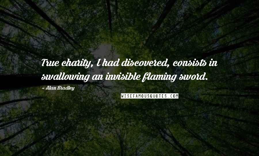 Alan Bradley Quotes: True charity, I had discovered, consists in swallowing an invisible flaming sword.
