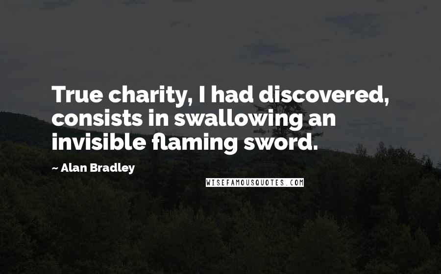 Alan Bradley Quotes: True charity, I had discovered, consists in swallowing an invisible flaming sword.