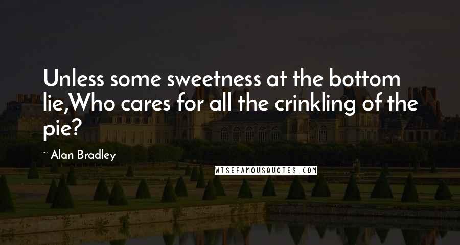 Alan Bradley Quotes: Unless some sweetness at the bottom lie,Who cares for all the crinkling of the pie?