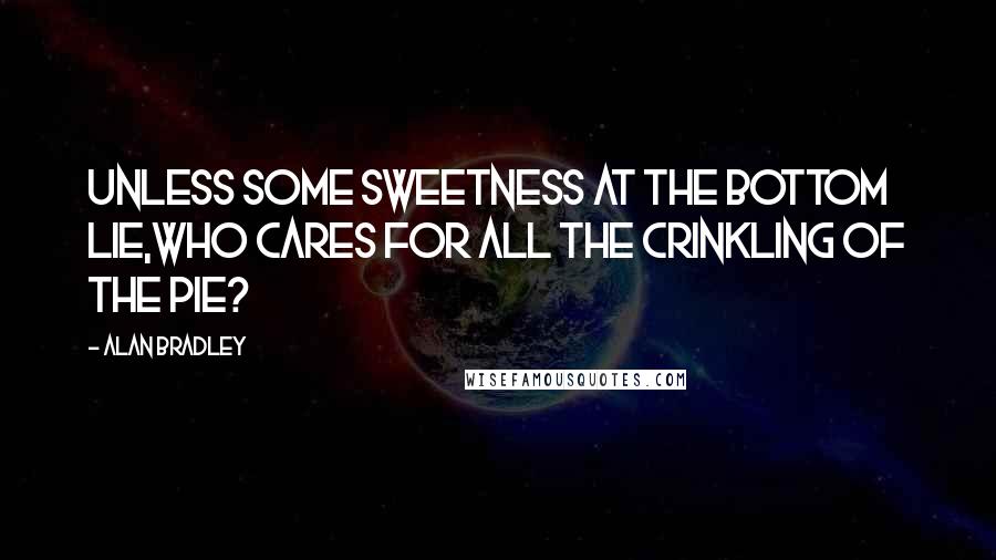 Alan Bradley Quotes: Unless some sweetness at the bottom lie,Who cares for all the crinkling of the pie?