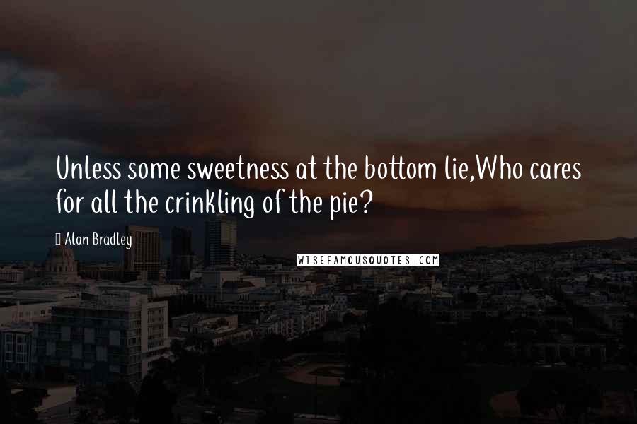 Alan Bradley Quotes: Unless some sweetness at the bottom lie,Who cares for all the crinkling of the pie?