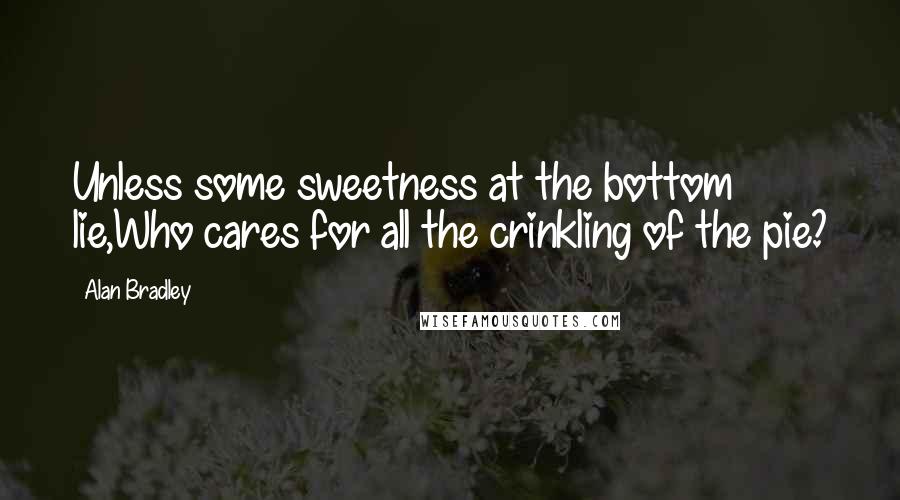 Alan Bradley Quotes: Unless some sweetness at the bottom lie,Who cares for all the crinkling of the pie?
