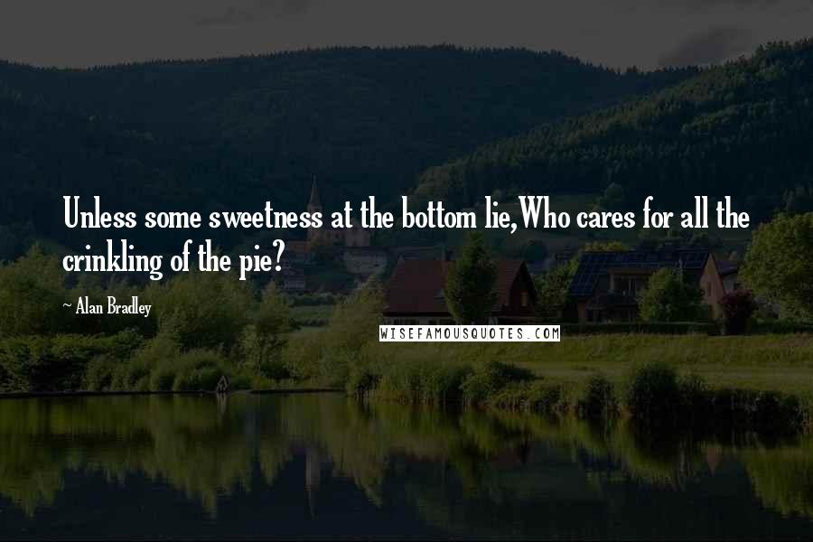 Alan Bradley Quotes: Unless some sweetness at the bottom lie,Who cares for all the crinkling of the pie?
