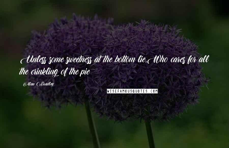 Alan Bradley Quotes: Unless some sweetness at the bottom lie,Who cares for all the crinkling of the pie?