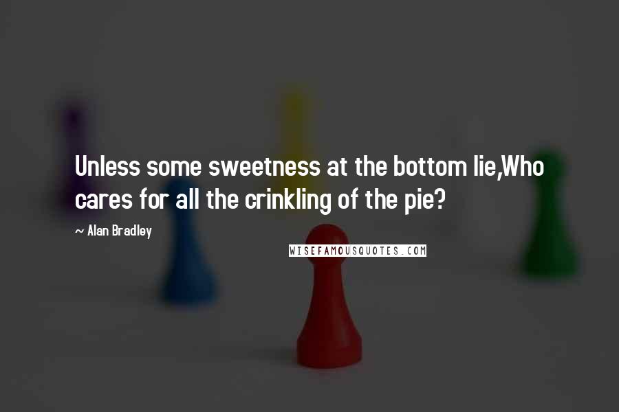 Alan Bradley Quotes: Unless some sweetness at the bottom lie,Who cares for all the crinkling of the pie?