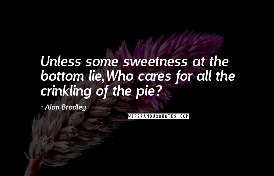 Alan Bradley Quotes: Unless some sweetness at the bottom lie,Who cares for all the crinkling of the pie?