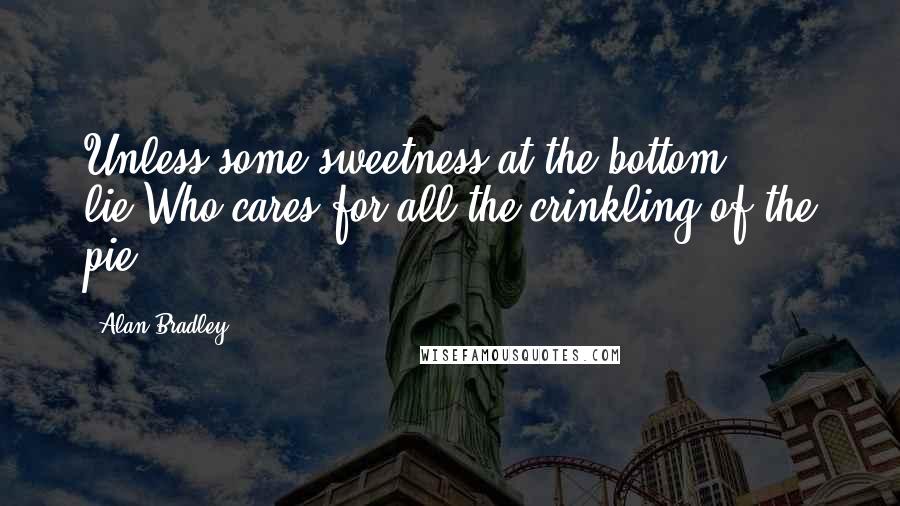 Alan Bradley Quotes: Unless some sweetness at the bottom lie,Who cares for all the crinkling of the pie?