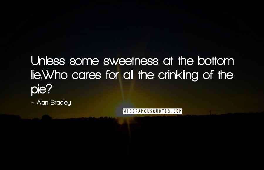 Alan Bradley Quotes: Unless some sweetness at the bottom lie,Who cares for all the crinkling of the pie?