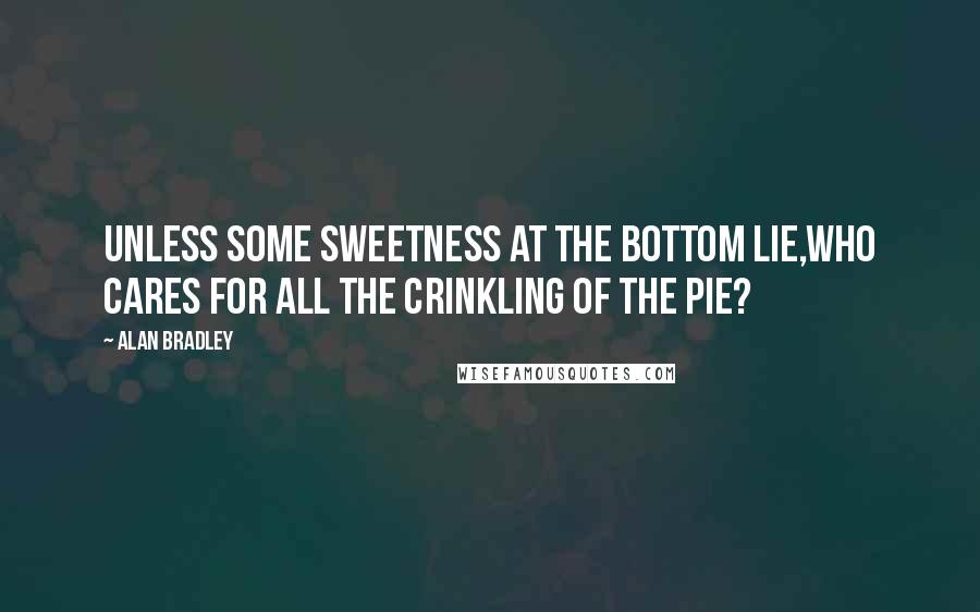 Alan Bradley Quotes: Unless some sweetness at the bottom lie,Who cares for all the crinkling of the pie?
