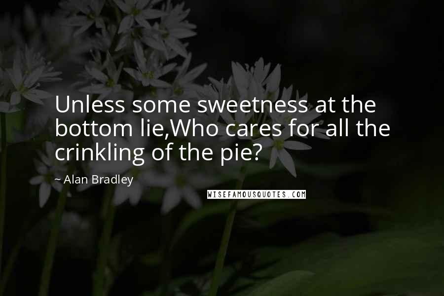 Alan Bradley Quotes: Unless some sweetness at the bottom lie,Who cares for all the crinkling of the pie?