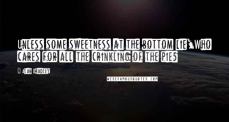 Alan Bradley Quotes: Unless some sweetness at the bottom lie,Who cares for all the crinkling of the pie?