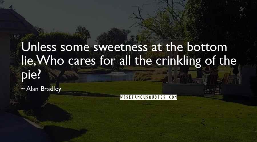 Alan Bradley Quotes: Unless some sweetness at the bottom lie,Who cares for all the crinkling of the pie?