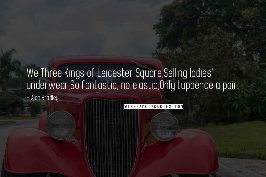 Alan Bradley Quotes: We Three Kings of Leicester Square,Selling ladies' underwear,So fantastic, no elastic,Only tuppence a pair.