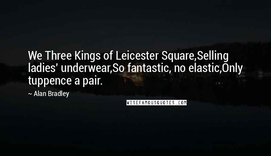 Alan Bradley Quotes: We Three Kings of Leicester Square,Selling ladies' underwear,So fantastic, no elastic,Only tuppence a pair.