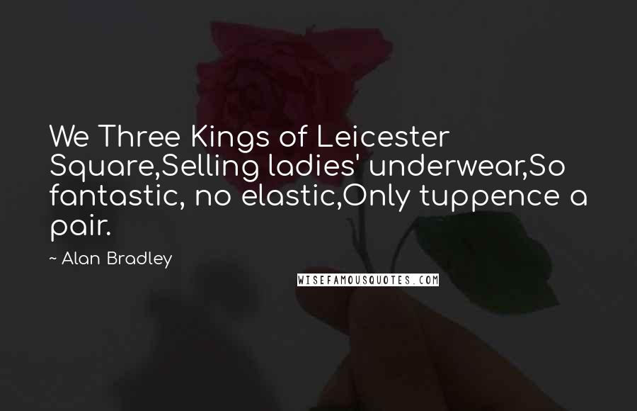 Alan Bradley Quotes: We Three Kings of Leicester Square,Selling ladies' underwear,So fantastic, no elastic,Only tuppence a pair.