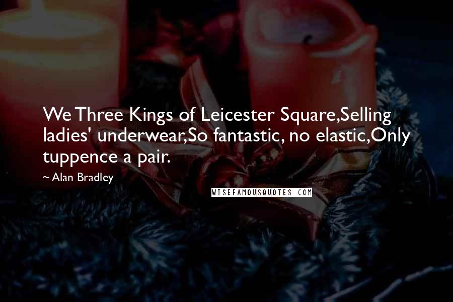 Alan Bradley Quotes: We Three Kings of Leicester Square,Selling ladies' underwear,So fantastic, no elastic,Only tuppence a pair.