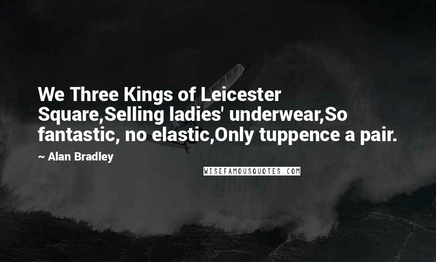 Alan Bradley Quotes: We Three Kings of Leicester Square,Selling ladies' underwear,So fantastic, no elastic,Only tuppence a pair.