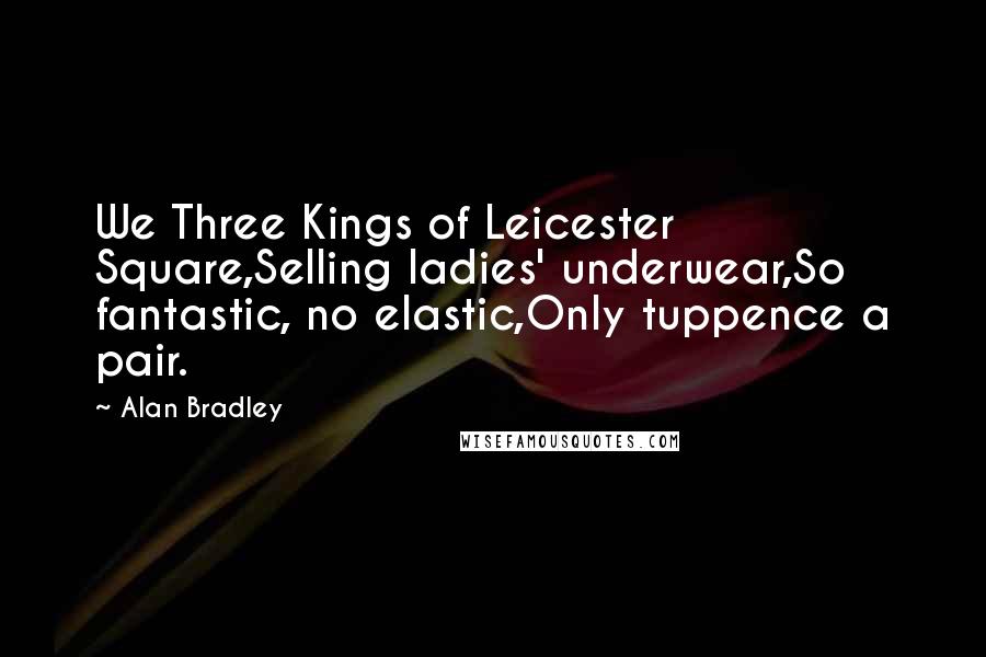 Alan Bradley Quotes: We Three Kings of Leicester Square,Selling ladies' underwear,So fantastic, no elastic,Only tuppence a pair.