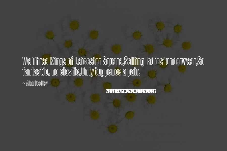 Alan Bradley Quotes: We Three Kings of Leicester Square,Selling ladies' underwear,So fantastic, no elastic,Only tuppence a pair.