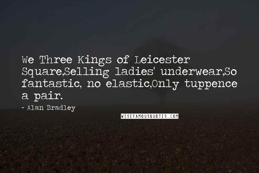 Alan Bradley Quotes: We Three Kings of Leicester Square,Selling ladies' underwear,So fantastic, no elastic,Only tuppence a pair.