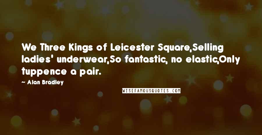 Alan Bradley Quotes: We Three Kings of Leicester Square,Selling ladies' underwear,So fantastic, no elastic,Only tuppence a pair.