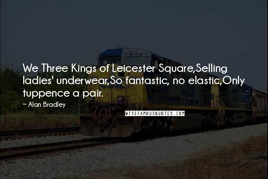 Alan Bradley Quotes: We Three Kings of Leicester Square,Selling ladies' underwear,So fantastic, no elastic,Only tuppence a pair.