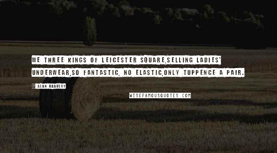 Alan Bradley Quotes: We Three Kings of Leicester Square,Selling ladies' underwear,So fantastic, no elastic,Only tuppence a pair.