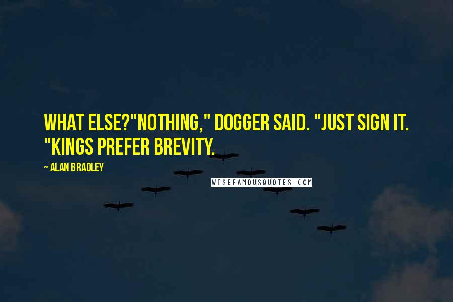 Alan Bradley Quotes: What else?"Nothing," Dogger said. "Just sign it. "Kings prefer brevity.