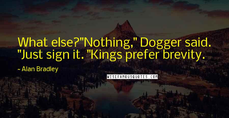 Alan Bradley Quotes: What else?"Nothing," Dogger said. "Just sign it. "Kings prefer brevity.