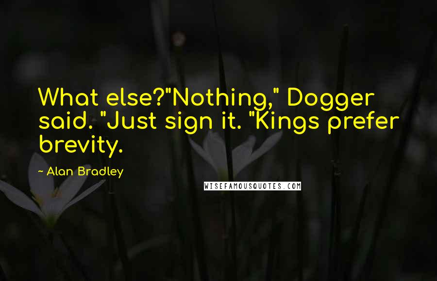 Alan Bradley Quotes: What else?"Nothing," Dogger said. "Just sign it. "Kings prefer brevity.