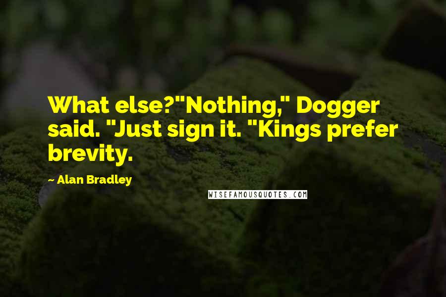 Alan Bradley Quotes: What else?"Nothing," Dogger said. "Just sign it. "Kings prefer brevity.