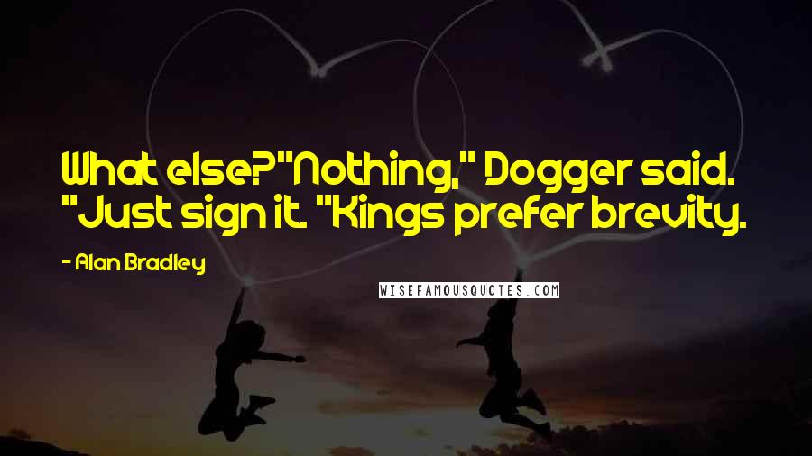 Alan Bradley Quotes: What else?"Nothing," Dogger said. "Just sign it. "Kings prefer brevity.