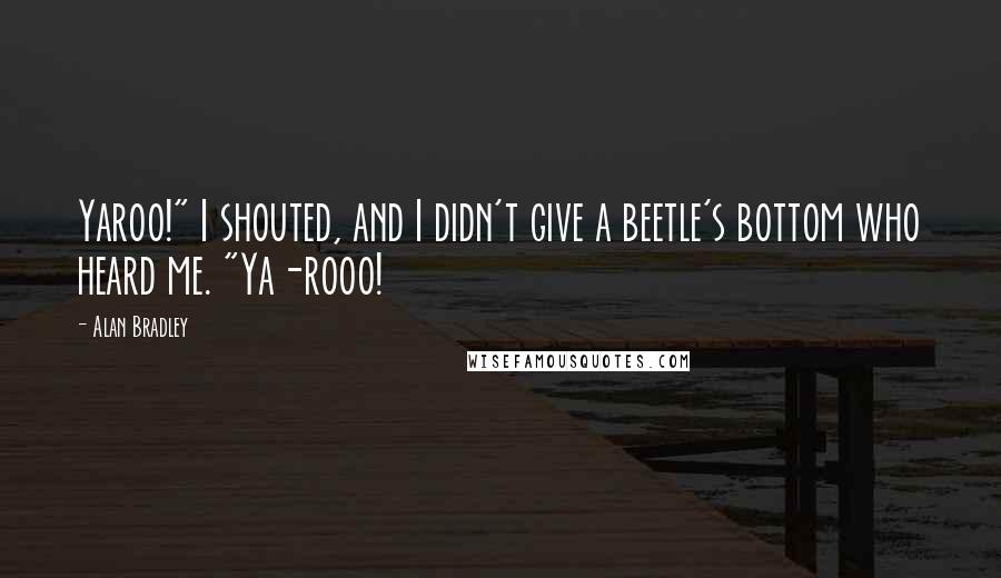 Alan Bradley Quotes: Yaroo!" I shouted, and I didn't give a beetle's bottom who heard me. "Ya-rooo!