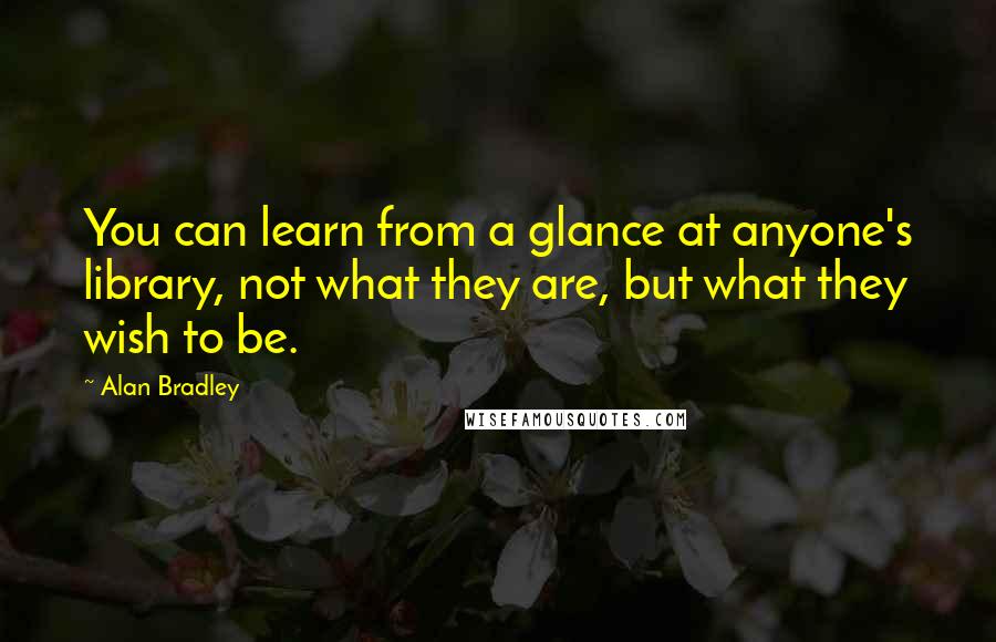 Alan Bradley Quotes: You can learn from a glance at anyone's library, not what they are, but what they wish to be.