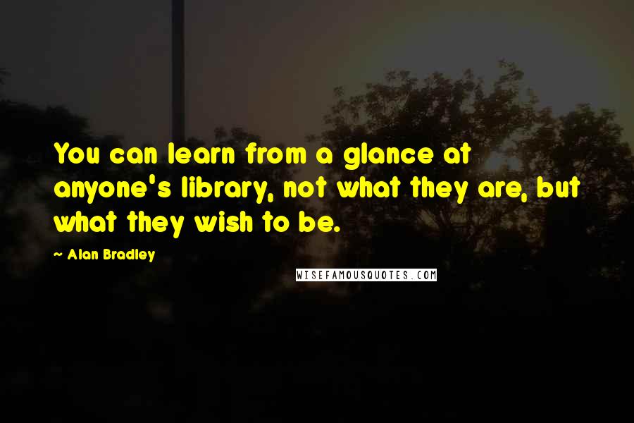 Alan Bradley Quotes: You can learn from a glance at anyone's library, not what they are, but what they wish to be.