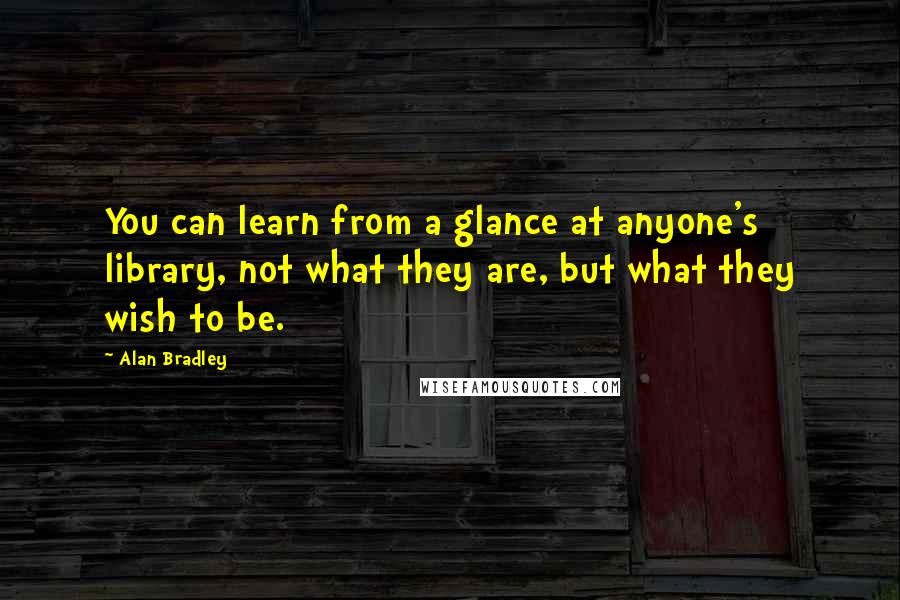 Alan Bradley Quotes: You can learn from a glance at anyone's library, not what they are, but what they wish to be.