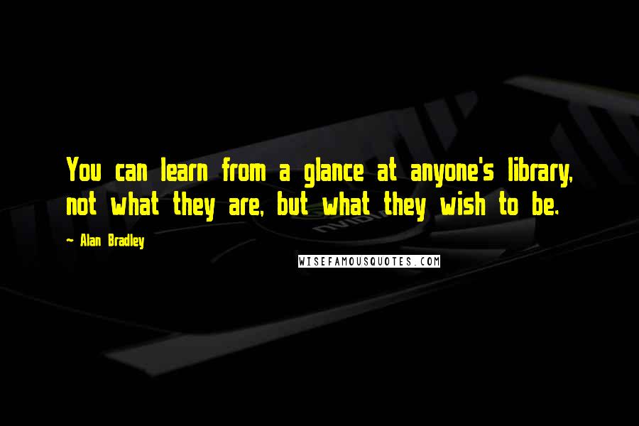 Alan Bradley Quotes: You can learn from a glance at anyone's library, not what they are, but what they wish to be.