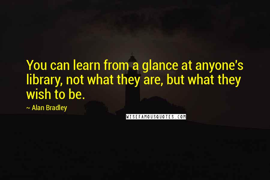 Alan Bradley Quotes: You can learn from a glance at anyone's library, not what they are, but what they wish to be.