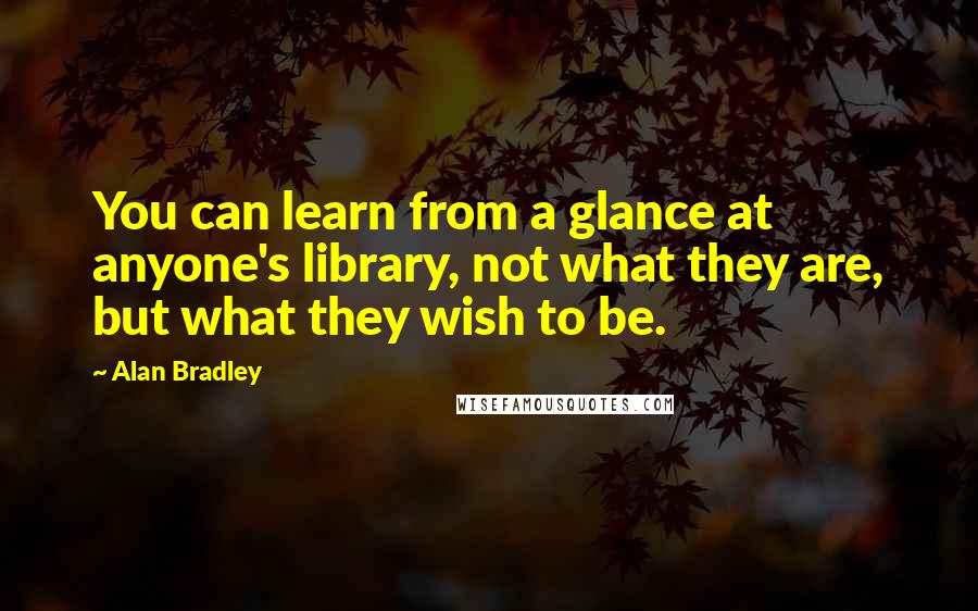 Alan Bradley Quotes: You can learn from a glance at anyone's library, not what they are, but what they wish to be.