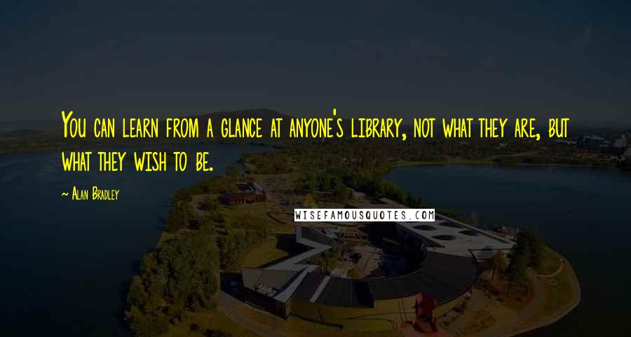 Alan Bradley Quotes: You can learn from a glance at anyone's library, not what they are, but what they wish to be.