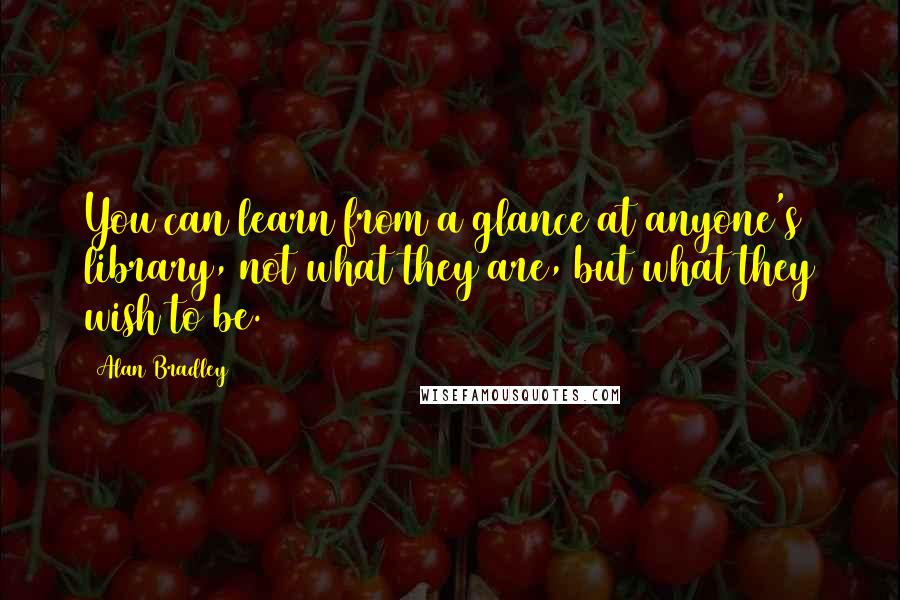 Alan Bradley Quotes: You can learn from a glance at anyone's library, not what they are, but what they wish to be.