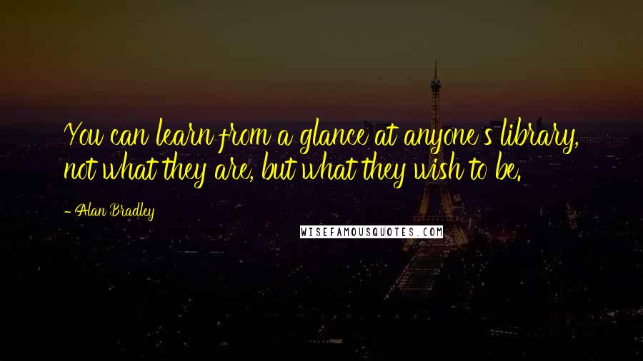 Alan Bradley Quotes: You can learn from a glance at anyone's library, not what they are, but what they wish to be.