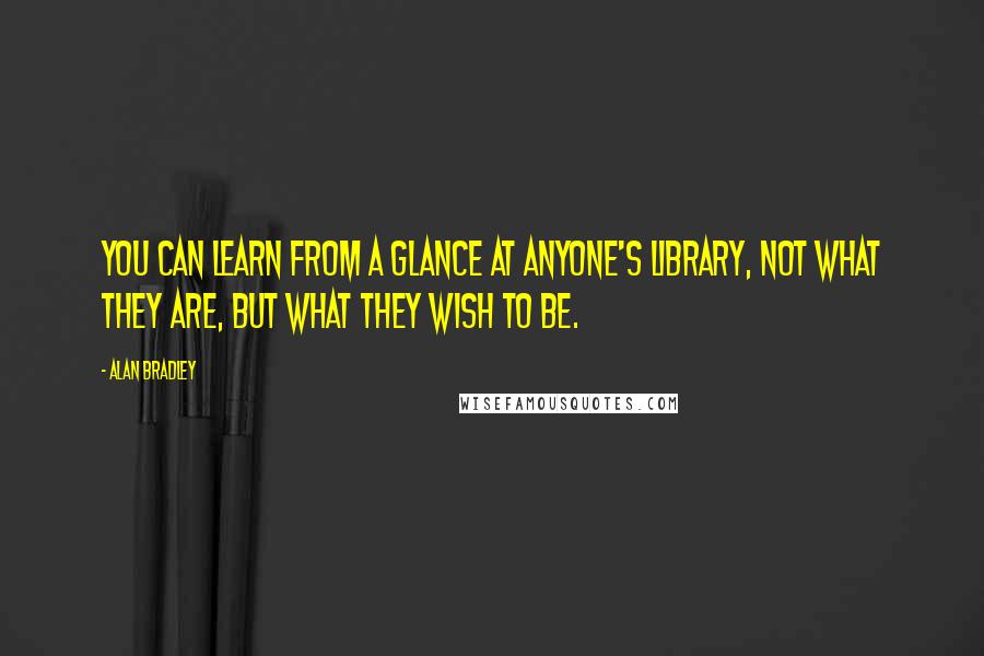 Alan Bradley Quotes: You can learn from a glance at anyone's library, not what they are, but what they wish to be.