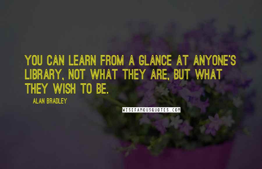 Alan Bradley Quotes: You can learn from a glance at anyone's library, not what they are, but what they wish to be.