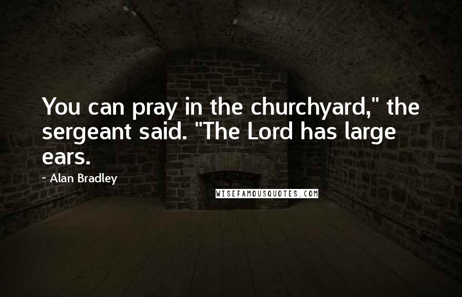 Alan Bradley Quotes: You can pray in the churchyard," the sergeant said. "The Lord has large ears.