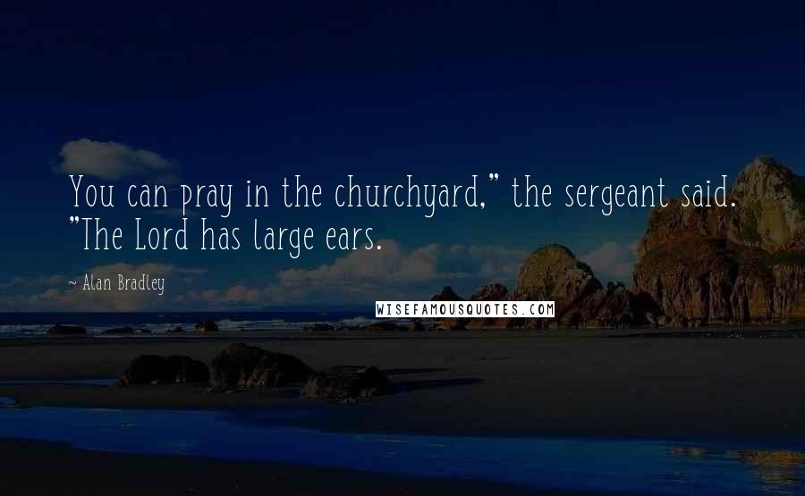 Alan Bradley Quotes: You can pray in the churchyard," the sergeant said. "The Lord has large ears.